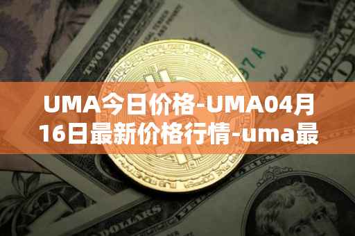 UMA今日价格-UMA04月16日最新价格行情-uma最新走势消息