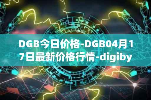 DGB今日价格-DGB04月17日最新价格行情-digibyte最新走势消息