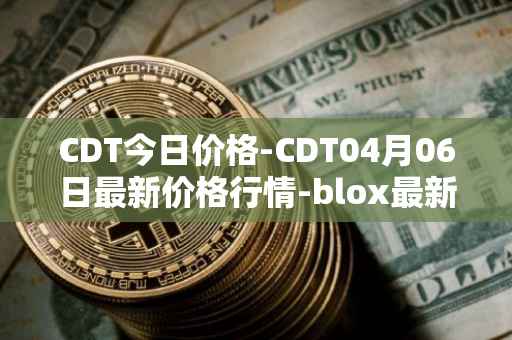 CDT今日价格-CDT04月06日最新价格行情-blox最新走势消息