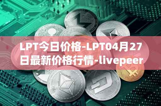 LPT今日价格-LPT04月27日最新价格行情-livepeer最新走势消息