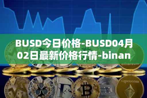 BUSD今日价格-BUSD04月02日最新价格行情-binance-usd最新走势消息