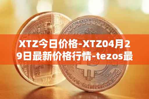XTZ今日价格-XTZ04月29日最新价格行情-tezos最新走势消息