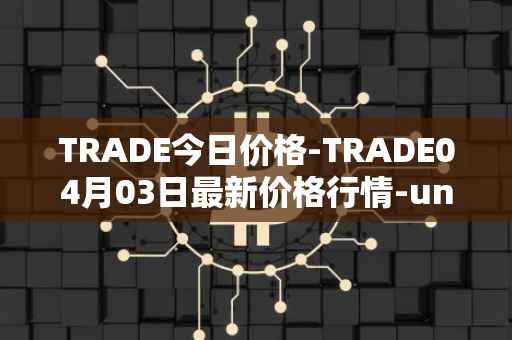 TRADE今日价格-TRADE04月03日最新价格行情-unitrade最新走势消息
