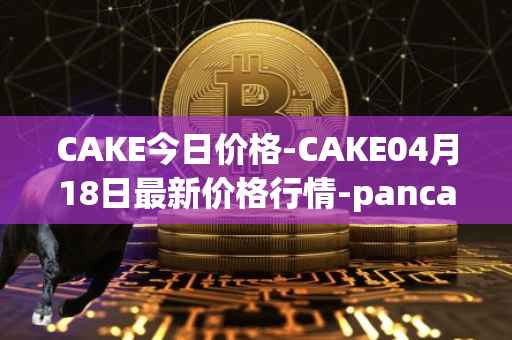 CAKE今日价格-CAKE04月18日最新价格行情-pancakeswap最新走势消息