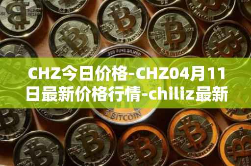 CHZ今日价格-CHZ04月11日最新价格行情-chiliz最新走势消息