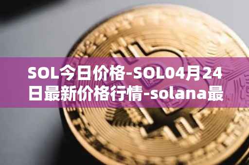 SOL今日价格-SOL04月24日最新价格行情-solana最新走势消息