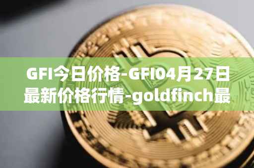 GFI今日价格-GFI04月27日最新价格行情-goldfinch最新走势消息
