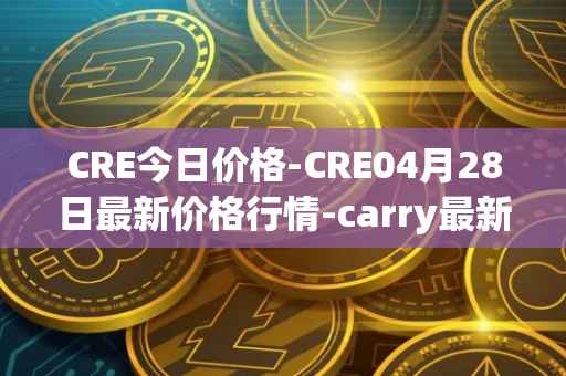 CRE今日价格-CRE04月28日最新价格行情-carry最新走势消息