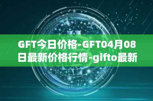 GFT今日价格-GFT04月08日最新价格行情-gifto最新走势消息