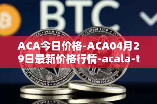 ACA今日价格-ACA04月29日最新价格行情-acala-token最新走势消息