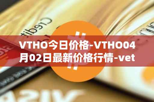VTHO今日价格-VTHO04月02日最新价格行情-vethor-token最新走势消息