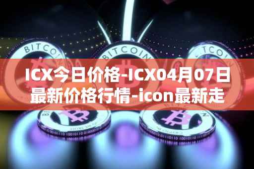 ICX今日价格-ICX04月07日最新价格行情-icon最新走势消息