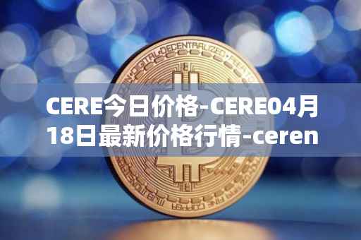 CERE今日价格-CERE04月18日最新价格行情-cerenetwork最新走势消息