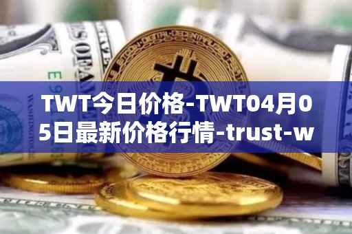 TWT今日价格-TWT04月05日最新价格行情-trust-wallet最新走势消息