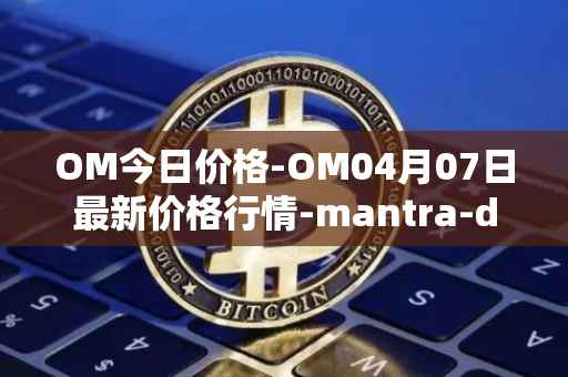 OM今日价格-OM04月07日最新价格行情-mantra-dao最新走势消息