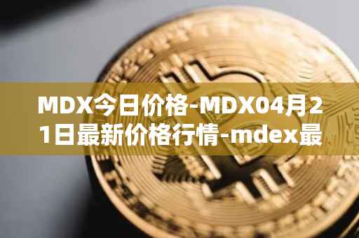 MDX今日价格-MDX04月21日最新价格行情-mdex最新走势消息