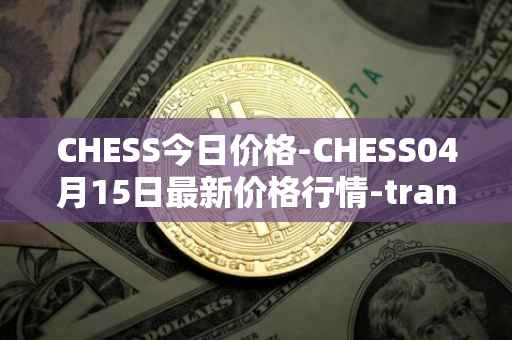 CHESS今日价格-CHESS04月15日最新价格行情-tranchess最新走势消息