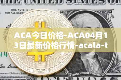 ACA今日价格-ACA04月13日最新价格行情-acala-token最新走势消息