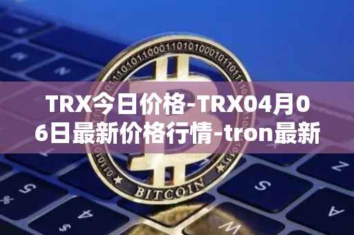 TRX今日价格-TRX04月06日最新价格行情-tron最新走势消息