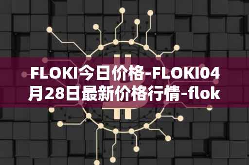 FLOKI今日价格-FLOKI04月28日最新价格行情-floki-inu最新走势消息