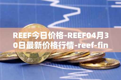 REEF今日价格-REEF04月30日最新价格行情-reef-finance最新走势消息