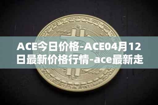 ACE今日价格-ACE04月12日最新价格行情-ace最新走势消息