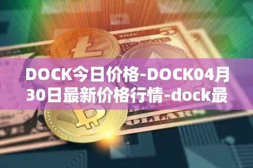 DOCK今日价格-DOCK04月30日最新价格行情-dock最新走势消息