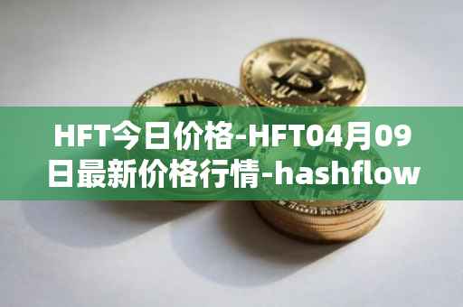 HFT今日价格-HFT04月09日最新价格行情-hashflow最新走势消息