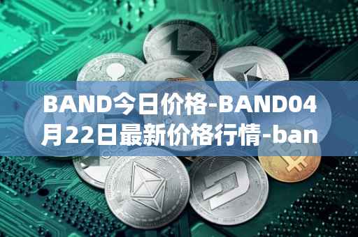 BAND今日价格-BAND04月22日最新价格行情-band-protocol最新走势消息