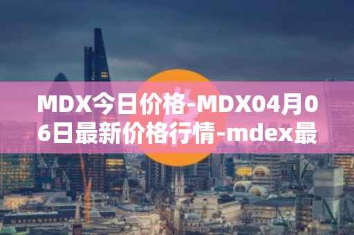 MDX今日价格-MDX04月06日最新价格行情-mdex最新走势消息
