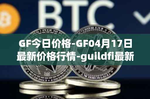 GF今日价格-GF04月17日最新价格行情-guildfi最新走势消息