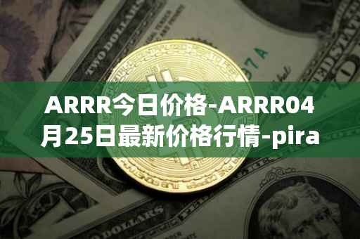 ARRR今日价格-ARRR04月25日最新价格行情-pirate-chain最新走势消息