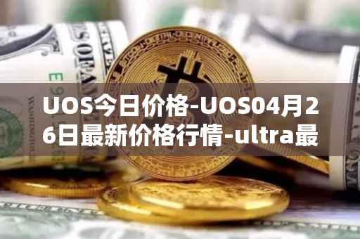 UOS今日价格-UOS04月26日最新价格行情-ultra最新走势消息
