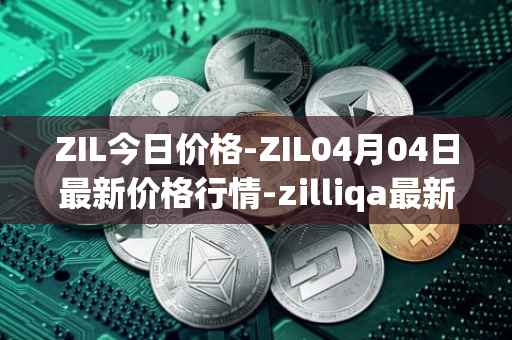 ZIL今日价格-ZIL04月04日最新价格行情-zilliqa最新走势消息