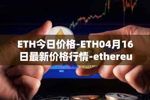 ETH今日价格-ETH04月16日最新价格行情-ethereum最新走势消息