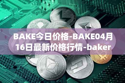 BAKE今日价格-BAKE04月16日最新价格行情-bakerytoken最新走势消息
