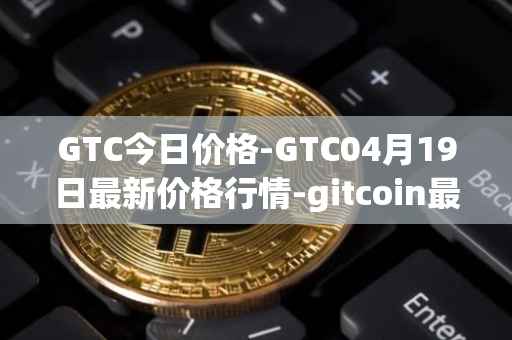 GTC今日价格-GTC04月19日最新价格行情-gitcoin最新走势消息
