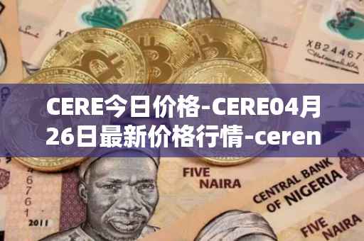 CERE今日价格-CERE04月26日最新价格行情-cerenetwork最新走势消息