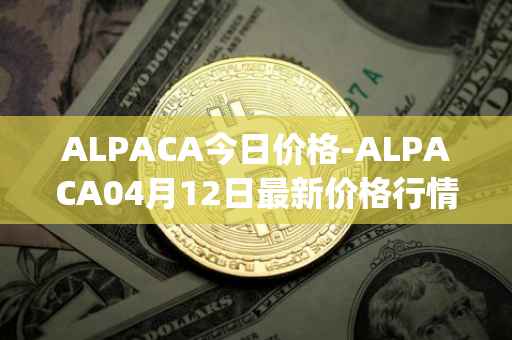 ALPACA今日价格-ALPACA04月12日最新价格行情-alpaca-finance最新走势消息