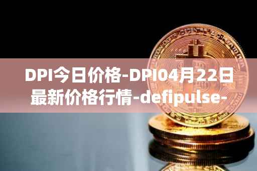DPI今日价格-DPI04月22日最新价格行情-defipulse-index最新走势消息