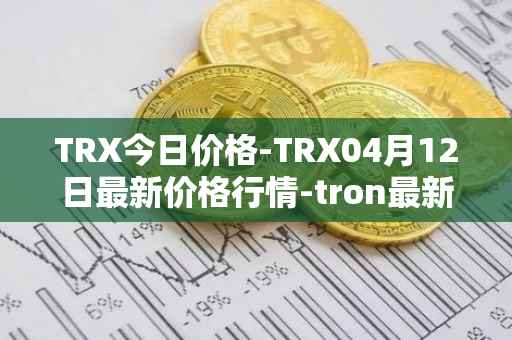 TRX今日价格-TRX04月12日最新价格行情-tron最新走势消息