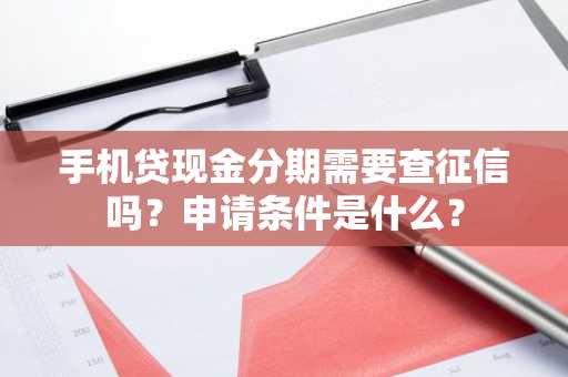 手机贷现金分期需要查征信吗？申请条件是什么？