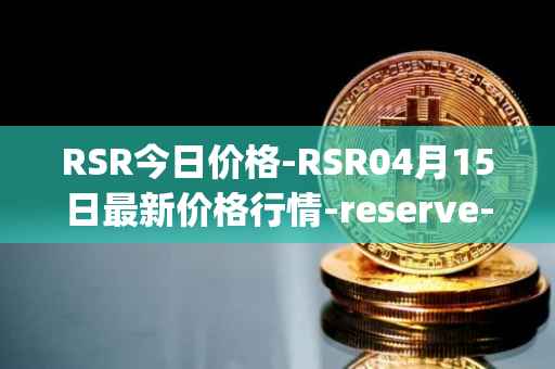 RSR今日价格-RSR04月15日最新价格行情-reserve-protocol最新走势消息