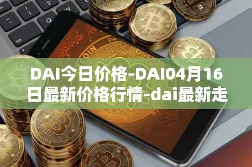DAI今日价格-DAI04月16日最新价格行情-dai最新走势消息
