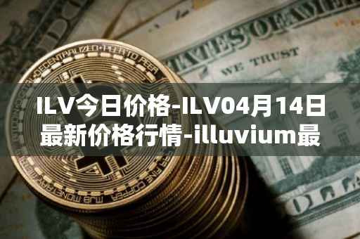ILV今日价格-ILV04月14日最新价格行情-illuvium最新走势消息