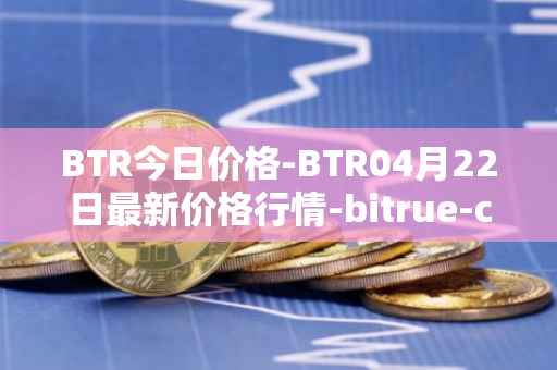 BTR今日价格-BTR04月22日最新价格行情-bitrue-coin最新走势消息
