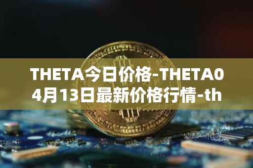 THETA今日价格-THETA04月13日最新价格行情-theta-token最新走势消息