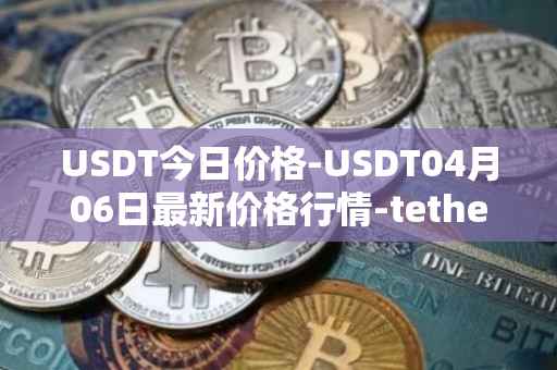 USDT今日价格-USDT04月06日最新价格行情-tether最新走势消息