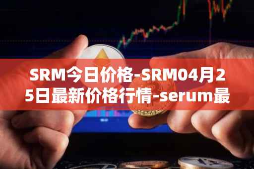 SRM今日价格-SRM04月25日最新价格行情-serum最新走势消息