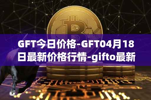 GFT今日价格-GFT04月18日最新价格行情-gifto最新走势消息